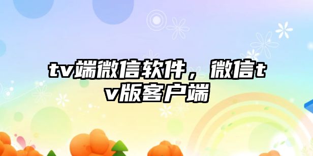 tv端微信軟件，微信tv版客戶端