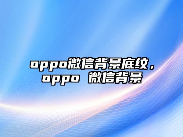 oppo微信背景底紋，oppo 微信背景