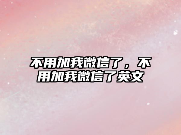 不用加我微信了，不用加我微信了英文