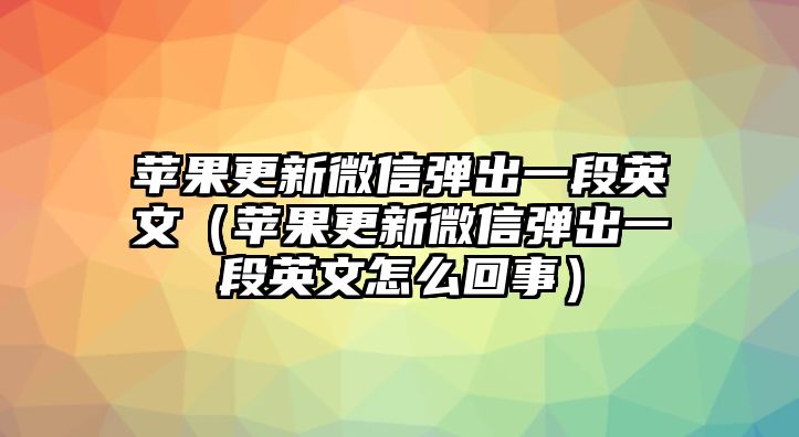 蘋果更新微信彈出一段英文（蘋果更新微信彈出一段英文怎么回事）