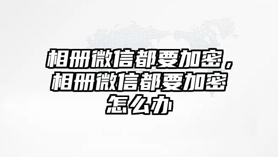 相冊(cè)微信都要加密，相冊(cè)微信都要加密怎么辦