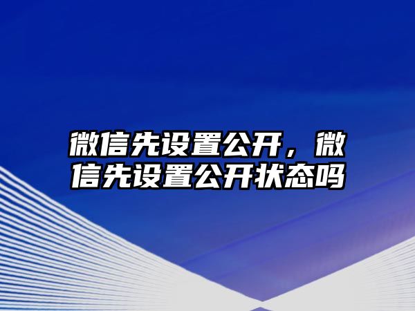 微信先設(shè)置公開，微信先設(shè)置公開狀態(tài)嗎