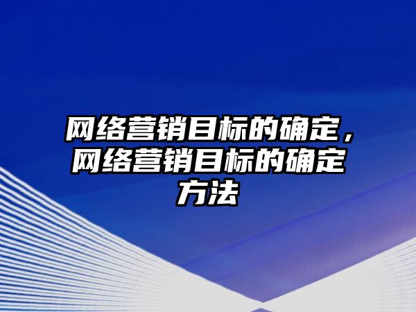 網(wǎng)絡營銷目標的確定，網(wǎng)絡營銷目標的確定方法