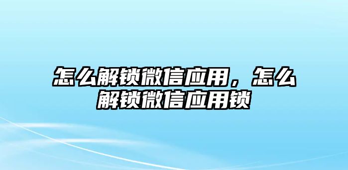 怎么解鎖微信應(yīng)用，怎么解鎖微信應(yīng)用鎖