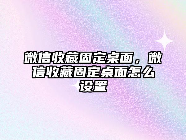 微信收藏固定桌面，微信收藏固定桌面怎么設(shè)置