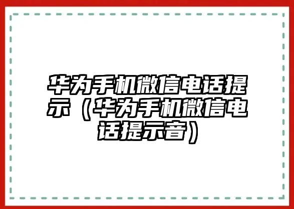 華為手機(jī)微信電話提示（華為手機(jī)微信電話提示音）