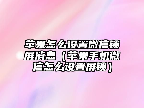 蘋(píng)果怎么設(shè)置微信鎖屏消息（蘋(píng)果手機(jī)微信怎么設(shè)置屏鎖）