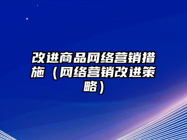 改進商品網(wǎng)絡營銷措施（網(wǎng)絡營銷改進策略）