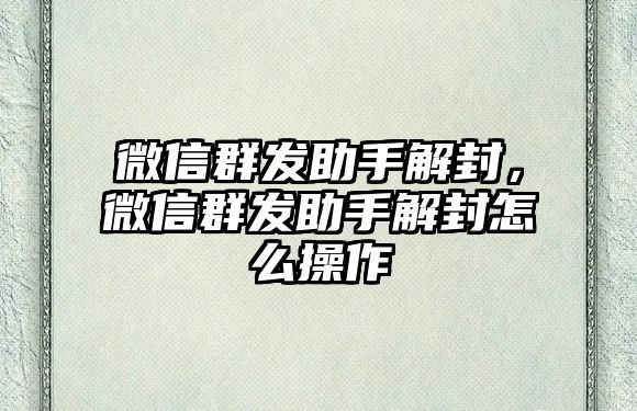 微信群發(fā)助手解封，微信群發(fā)助手解封怎么操作