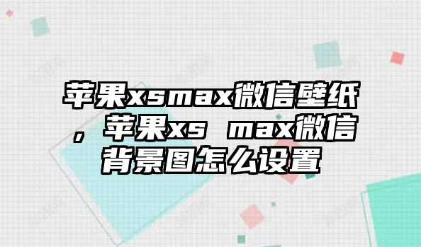 蘋果xsmax微信壁紙，蘋果xs max微信背景圖怎么設(shè)置