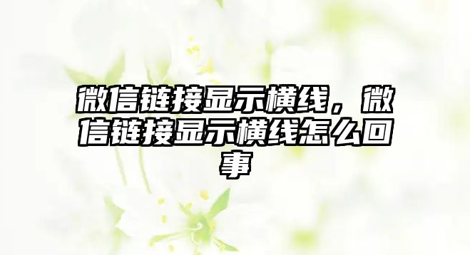 微信鏈接顯示橫線，微信鏈接顯示橫線怎么回事