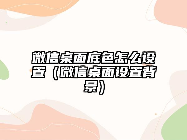 微信桌面底色怎么設(shè)置（微信桌面設(shè)置背景）