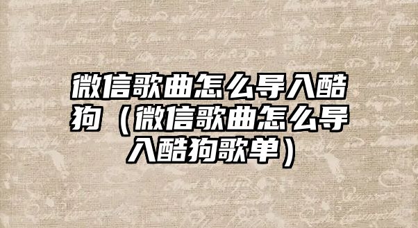 微信歌曲怎么導(dǎo)入酷狗（微信歌曲怎么導(dǎo)入酷狗歌單）