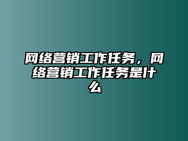 網(wǎng)絡(luò)營(yíng)銷工作任務(wù)，網(wǎng)絡(luò)營(yíng)銷工作任務(wù)是什么