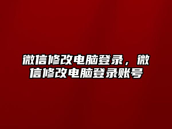 微信修改電腦登錄，微信修改電腦登錄賬號