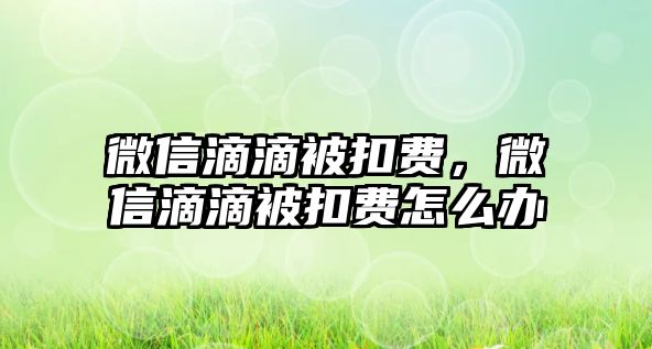 微信滴滴被扣費(fèi)，微信滴滴被扣費(fèi)怎么辦