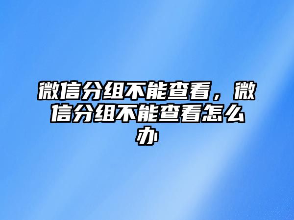 微信分組不能查看，微信分組不能查看怎么辦