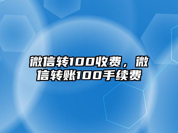 微信轉(zhuǎn)100收費(fèi)，微信轉(zhuǎn)賬100手續(xù)費(fèi)