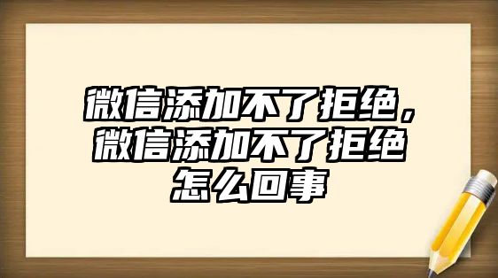 微信添加不了拒絕，微信添加不了拒絕怎么回事