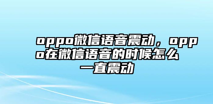 oppo微信語音震動，oppo在微信語音的時(shí)候怎么一直震動