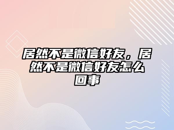 居然不是微信好友，居然不是微信好友怎么回事