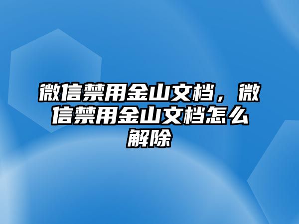 微信禁用金山文檔，微信禁用金山文檔怎么解除