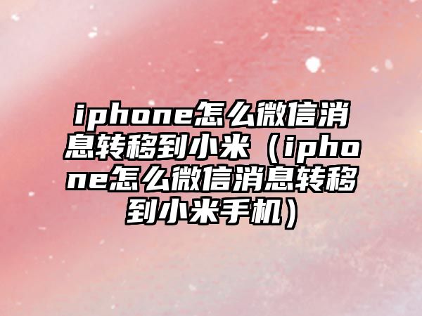 iphone怎么微信消息轉(zhuǎn)移到小米（iphone怎么微信消息轉(zhuǎn)移到小米手機(jī)）