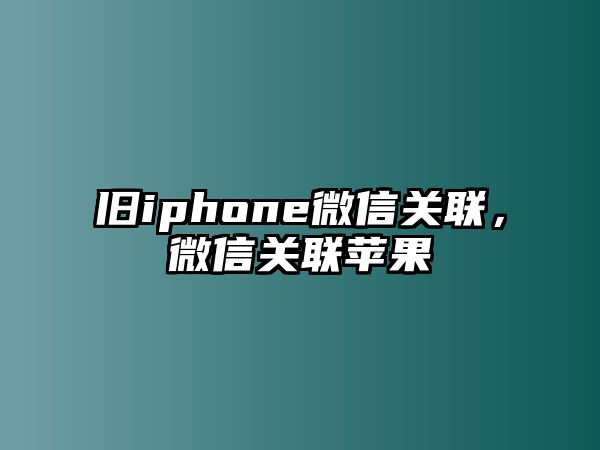 舊iphone微信關(guān)聯(lián)，微信關(guān)聯(lián)蘋果