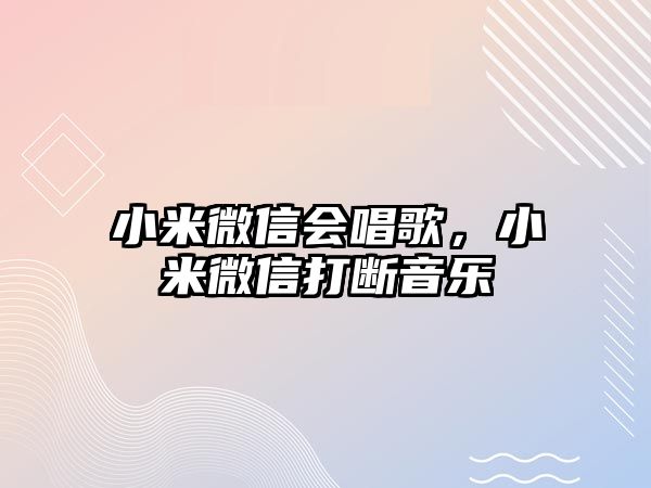 小米微信會唱歌，小米微信打斷音樂