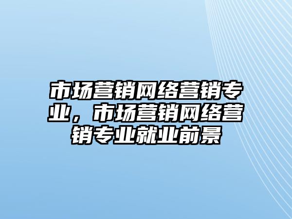 市場營銷網(wǎng)絡營銷專業(yè)，市場營銷網(wǎng)絡營銷專業(yè)就業(yè)前景