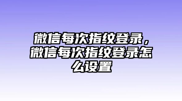 微信每次指紋登錄，微信每次指紋登錄怎么設(shè)置