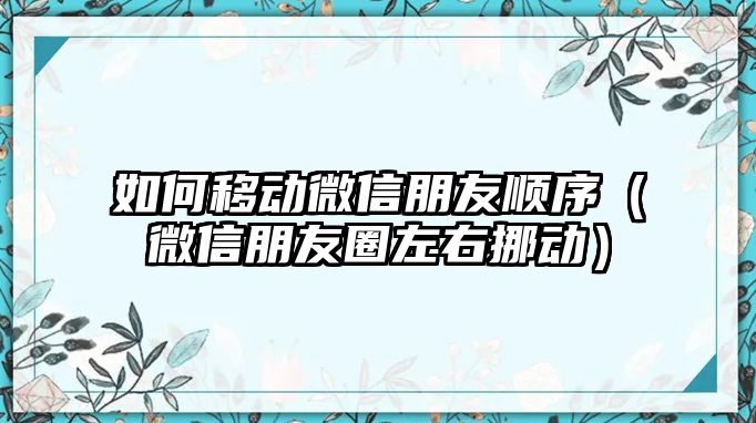 如何移動微信朋友順序（微信朋友圈左右挪動）