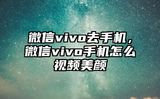 微信vivo去手機，微信vivo手機怎么視頻美顏