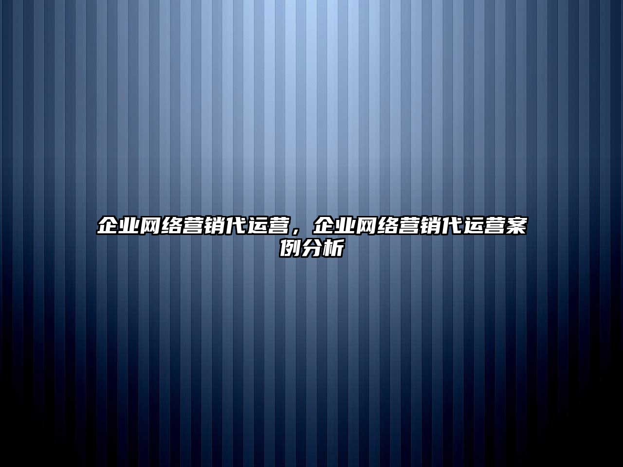 企業(yè)網絡營銷代運營，企業(yè)網絡營銷代運營案例分析