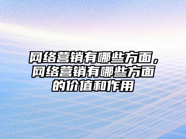 網(wǎng)絡營銷有哪些方面，網(wǎng)絡營銷有哪些方面的價值和作用