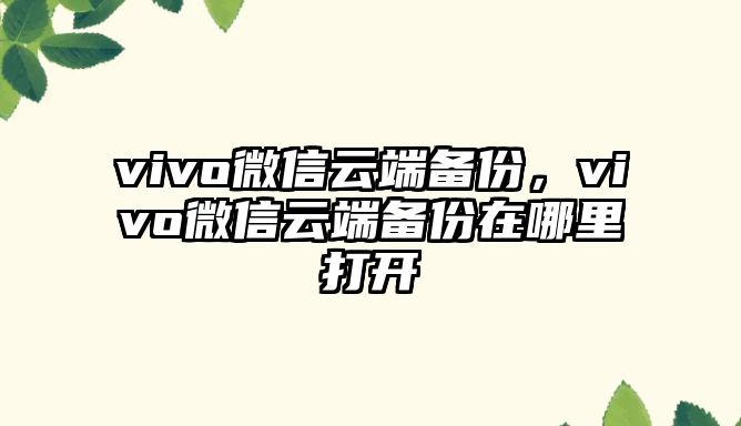 vivo微信云端備份，vivo微信云端備份在哪里打開