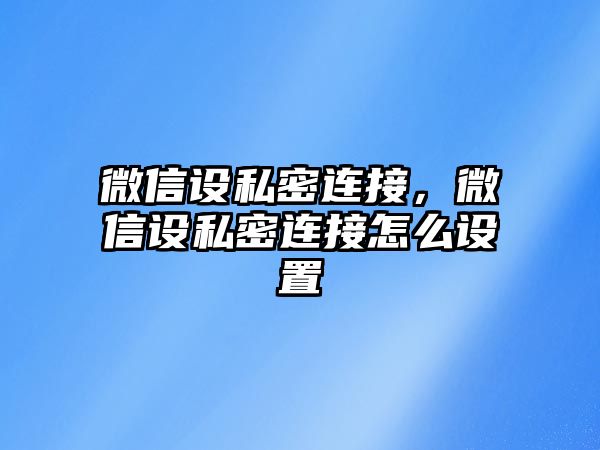 微信設(shè)私密連接，微信設(shè)私密連接怎么設(shè)置