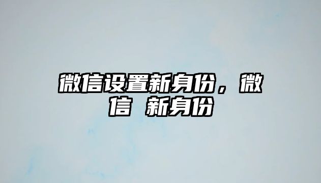 微信設(shè)置新身份，微信 新身份