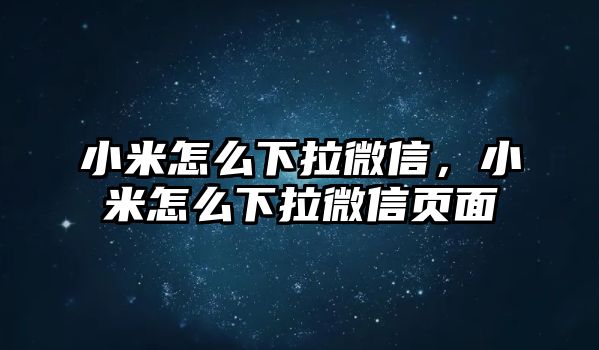 小米怎么下拉微信，小米怎么下拉微信頁(yè)面