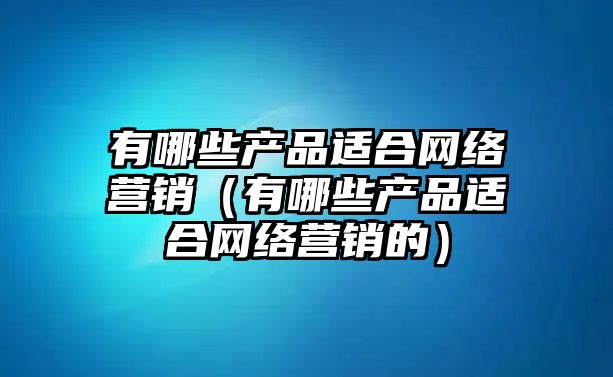 有哪些產(chǎn)品適合網(wǎng)絡(luò)營銷（有哪些產(chǎn)品適合網(wǎng)絡(luò)營銷的）