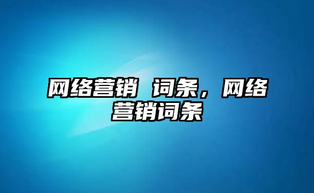 網(wǎng)絡(luò)營銷 詞條，網(wǎng)絡(luò)營銷詞條