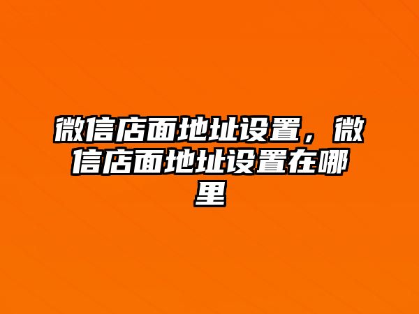 微信店面地址設(shè)置，微信店面地址設(shè)置在哪里