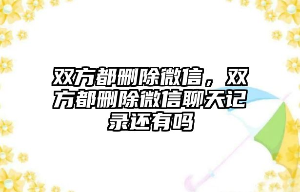 雙方都刪除微信，雙方都刪除微信聊天記錄還有嗎