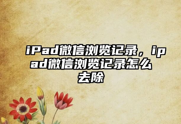 iPad微信瀏覽記錄，ipad微信瀏覽記錄怎么去除