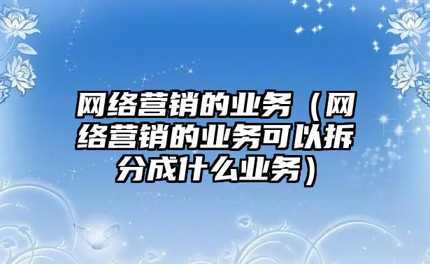 網(wǎng)絡(luò)營(yíng)銷的業(yè)務(wù)（網(wǎng)絡(luò)營(yíng)銷的業(yè)務(wù)可以拆分成什么業(yè)務(wù)）