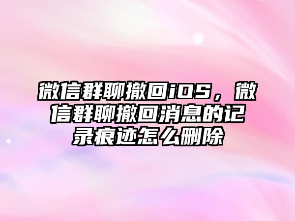 微信群聊撤回iOS，微信群聊撤回消息的記錄痕跡怎么刪除