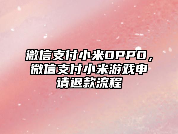 微信支付小米OPPO，微信支付小米游戲申請(qǐng)退款流程