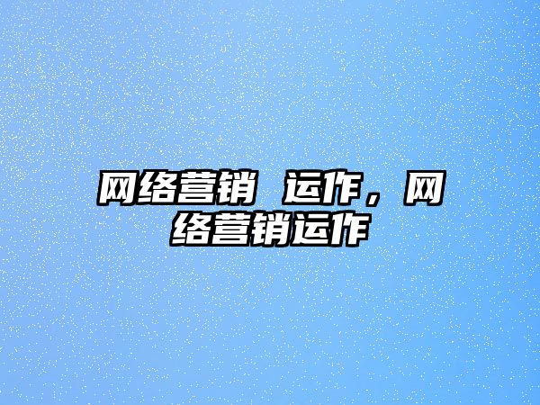 網(wǎng)絡(luò)營(yíng)銷(xiāo) 運(yùn)作，網(wǎng)絡(luò)營(yíng)銷(xiāo)運(yùn)作