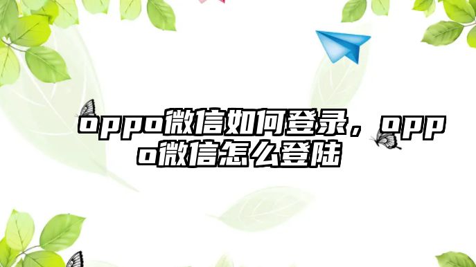 oppo微信如何登錄，oppo微信怎么登陸