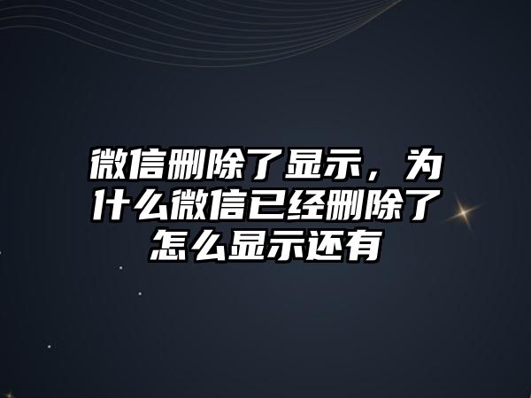 微信刪除了顯示，為什么微信已經(jīng)刪除了怎么顯示還有